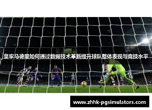 皇家马德里如何通过数据技术革新提升球队整体表现与竞技水平