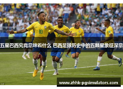 五星巴西究竟意味着什么 巴西足球历史中的五颗星象征深意 五星巴西究竟意味着什么 巴西足球历史中的五颗星象征深意