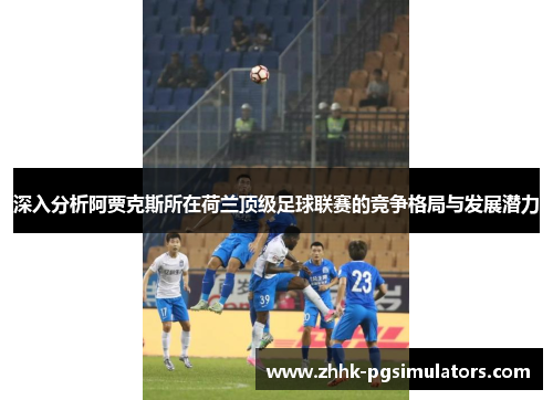 深入分析阿贾克斯所在荷兰顶级足球联赛的竞争格局与发展潜力 深入分析阿贾克斯所在荷兰顶级足球联赛的竞争格局与发展潜力