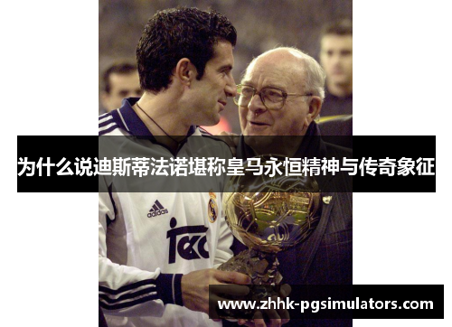 为什么说迪斯蒂法诺堪称皇马永恒精神与传奇象征 为什么说迪斯蒂法诺堪称皇马永恒精神与传奇象征