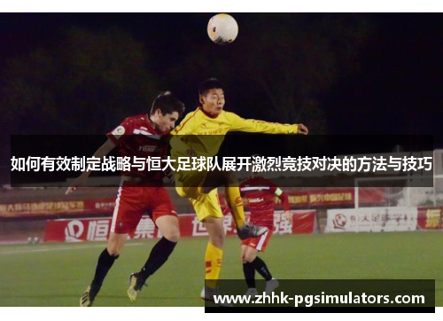 如何有效制定战略与恒大足球队展开激烈竞技对决的方法与技巧
