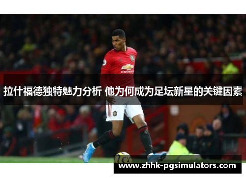 拉什福德独特魅力分析 他为何成为足坛新星的关键因素 拉什福德独特魅力分析 他为何成为足坛新星的关键因素