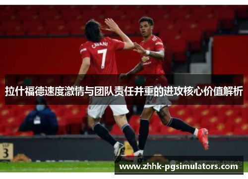 拉什福德速度激情与团队责任并重的进攻核心价值解析