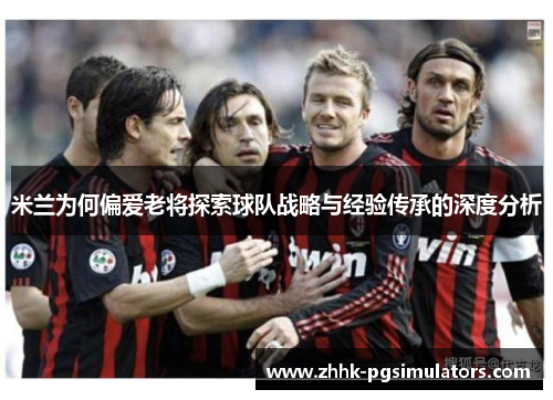 米兰为何偏爱老将探索球队战略与经验传承的深度分析 米兰为何偏爱老将探索球队战略与经验传承的深度分析