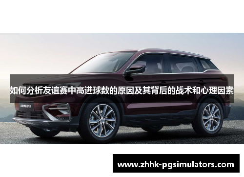 如何分析友谊赛中高进球数的原因及其背后的战术和心理因素 如何分析友谊赛中高进球数的原因及其背后的战术和心理因素