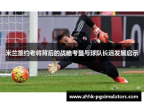 米兰签约老将背后的战略考量与球队长远发展启示