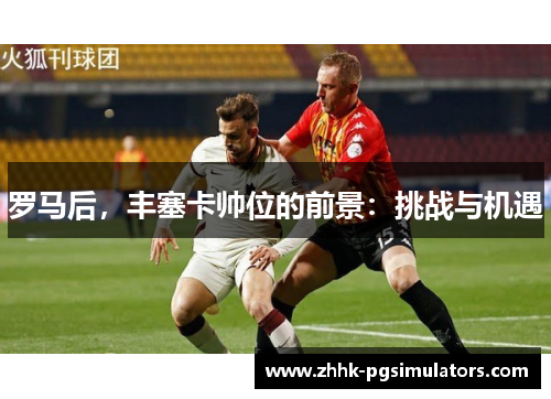 罗马后，丰塞卡帅位的前景：挑战与机遇