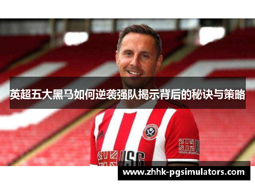 英超五大黑马如何逆袭强队揭示背后的秘诀与策略 英超五大黑马如何逆袭强队揭示背后的秘诀与策略