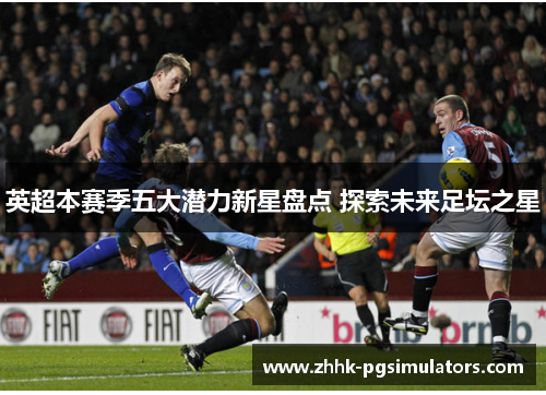 英超本赛季五大潜力新星盘点 探索未来足坛之星