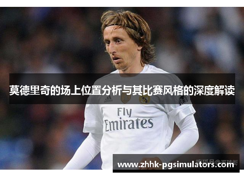 莫德里奇的场上位置分析与其比赛风格的深度解读 莫德里奇的场上位置分析与其比赛风格的深度解读
