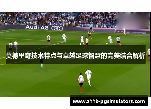 莫德里奇技术特点与卓越足球智慧的完美结合解析 莫德里奇技术特点与卓越足球智慧的完美结合解析