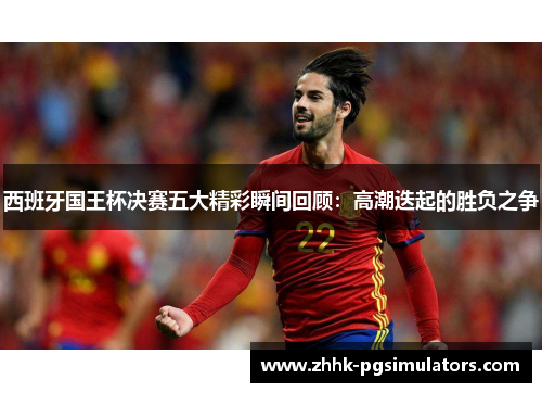 西班牙国王杯决赛五大精彩瞬间回顾:高潮迭起的胜负之争 西班牙国王杯决赛五大精彩瞬间回顾:高潮迭起的胜负之争