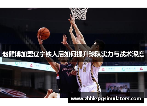 赵健博加盟辽宁铁人后如何提升球队实力与战术深度