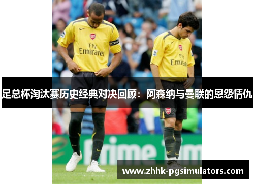 足总杯淘汰赛历史经典对决回顾:阿森纳与曼联的恩怨情仇 足总杯淘汰赛历史经典对决回顾:阿森纳与曼联的恩怨情仇
