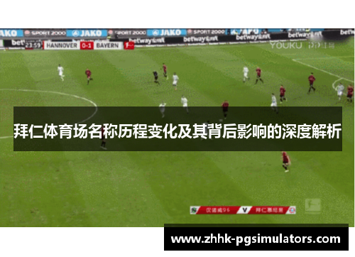 拜仁体育场名称历程变化及其背后影响的深度解析 拜仁体育场名称历程变化及其背后影响的深度解析