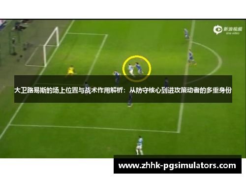 大卫路易斯的场上位置与战术作用解析：从防守核心到进攻策动者的多重身份