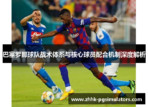 巴塞罗那球队战术体系与核心球员配合机制深度解析 巴塞罗那球队战术体系与核心球员配合机制深度解析