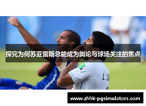 探究为何苏亚雷斯总能成为舆论与球场关注的焦点