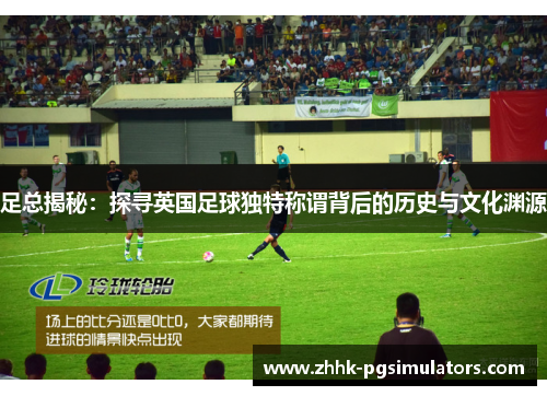 足总揭秘：探寻英国足球独特称谓背后的历史与文化渊源