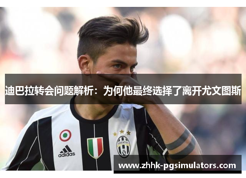 迪巴拉转会问题解析:为何他最终选择了离开尤文图斯 迪巴拉转会问题解析:为何他最终选择了离开尤文图斯