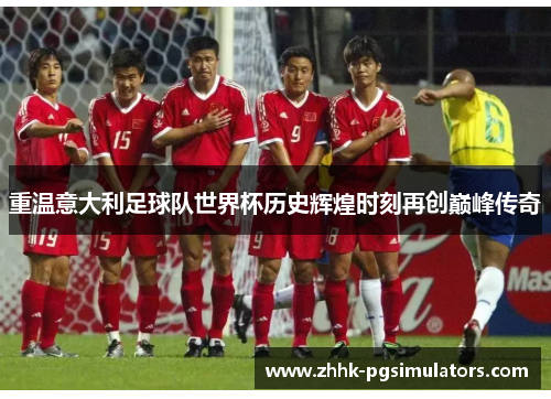 重温意大利足球队世界杯历史辉煌时刻再创巅峰传奇 重温意大利足球队世界杯历史辉煌时刻再创巅峰传奇