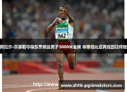 阿拉莎·贝基勒夺得东京奥运男子5000米金牌 埃塞俄比亚再现田径辉煌 阿拉莎·贝基勒夺得东京奥运男子5000米金牌 埃塞俄比亚再现田径辉煌
