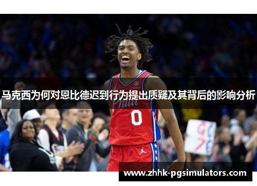 马克西为何对恩比德迟到行为提出质疑及其背后的影响分析