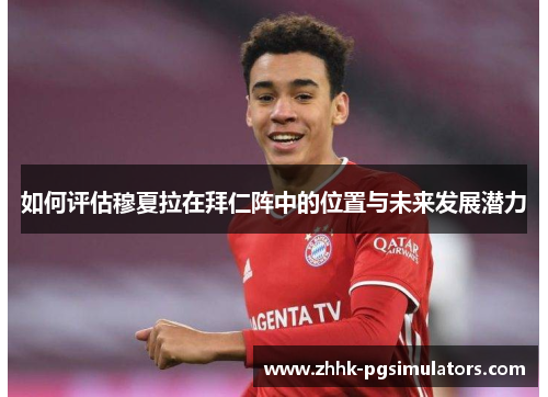 如何评估穆夏拉在拜仁阵中的位置与未来发展潜力